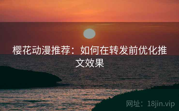 樱花动漫推荐:如何在转发前优化推文效果 樱花动漫推荐:如何在转发前优化推文效果