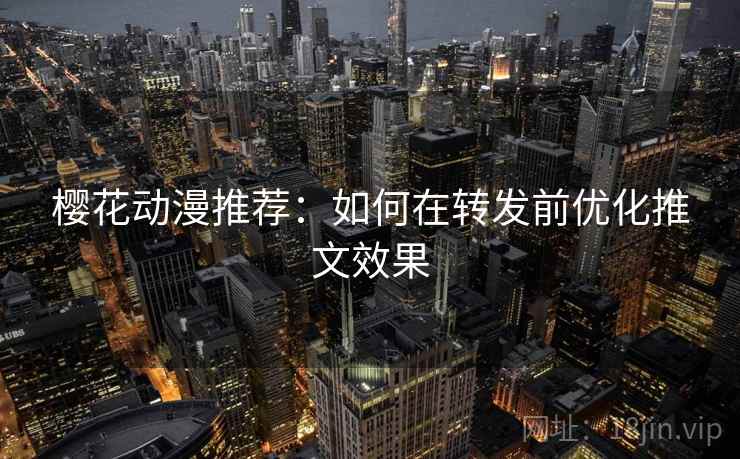 樱花动漫推荐:如何在转发前优化推文效果 樱花动漫推荐:如何在转发前优化推文效果