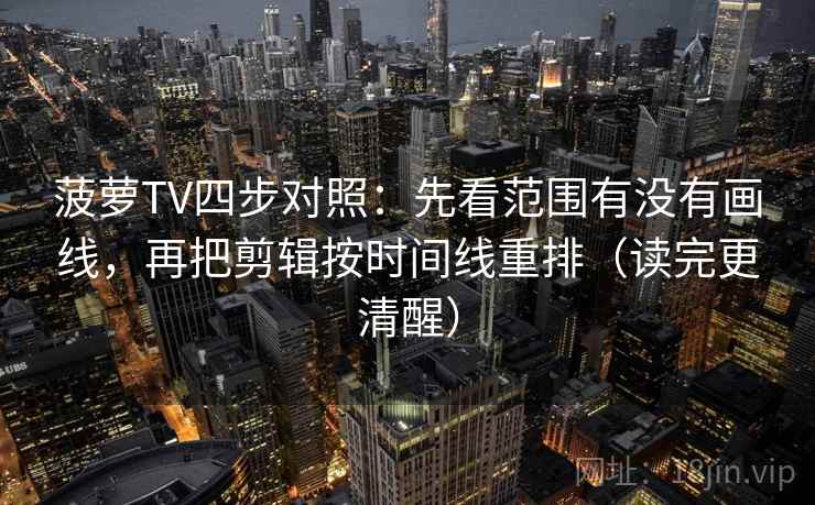 菠萝TV四步对照:先看范围有没有画线,再把剪辑按时间线重排(读完更清醒) 菠萝TV四步对照:先看范围有没有画线,再把剪辑按时间线重排(读完更清醒)