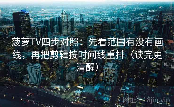 菠萝TV四步对照:先看范围有没有画线,再把剪辑按时间线重排(读完更清醒) 菠萝TV四步对照:先看范围有没有画线,再把剪辑按时间线重排(读完更清醒)