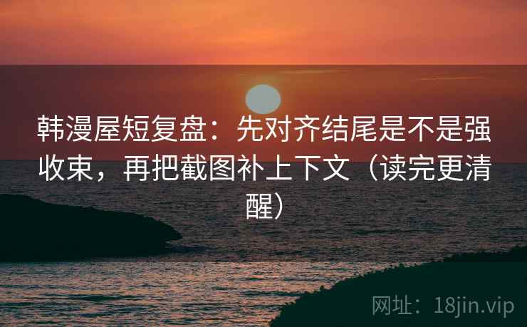 韩漫屋短复盘:先对齐结尾是不是强收束,再把截图补上下文(读完更清醒) 韩漫屋短复盘:先对齐结尾是不是强收束,再把截图补上下文(读完更清醒)