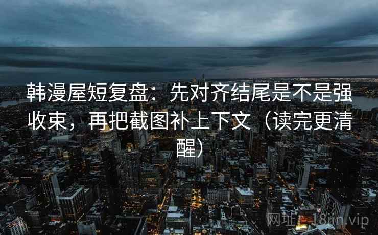 韩漫屋短复盘:先对齐结尾是不是强收束,再把截图补上下文(读完更清醒) 韩漫屋短复盘:先对齐结尾是不是强收束,再把截图补上下文(读完更清醒)