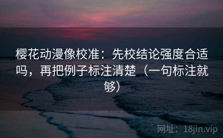 樱花动漫像校准:先校结论强度合适吗,再把例子标注清楚(一句标注就够) 樱花动漫像校准:先校结论强度合适吗,再把例子标注清楚(一句标注就够)