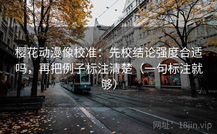 樱花动漫像校准:先校结论强度合适吗,再把例子标注清楚(一句标注就够) 樱花动漫像校准:先校结论强度合适吗,再把例子标注清楚(一句标注就够)