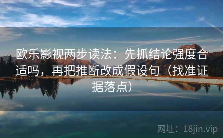 欧乐影视两步读法:先抓结论强度合适吗,再把推断改成假设句(找准证据落点) 欧乐影视两步读法:先抓结论强度合适吗,再把推断改成假设句(找准证据落点)
