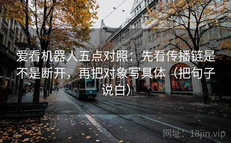 爱看机器人五点对照：先看传播链是不是断开，再把对象写具体（把句子说白）