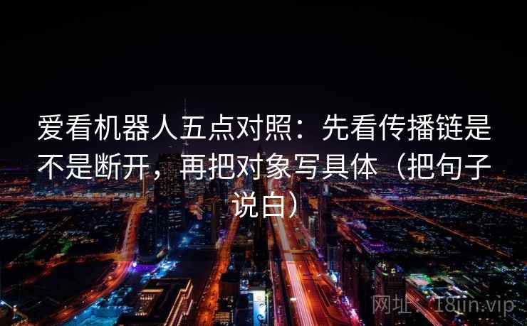 爱看机器人五点对照：先看传播链是不是断开，再把对象写具体（把句子说白）