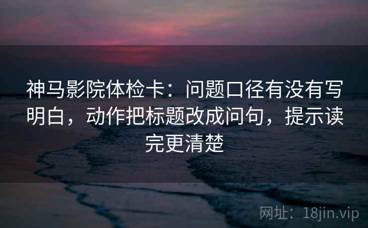 神马影院体检卡:问题口径有没有写明白,动作把标题改成问句,提示读完更清楚 神马影院体检卡:问题口径有没有写明白,动作把标题改成问句,提示读完更清楚