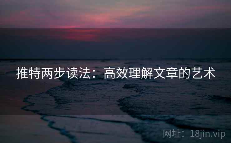 推特两步读法:高效理解文章的艺术 推特两步读法:高效理解文章的艺术