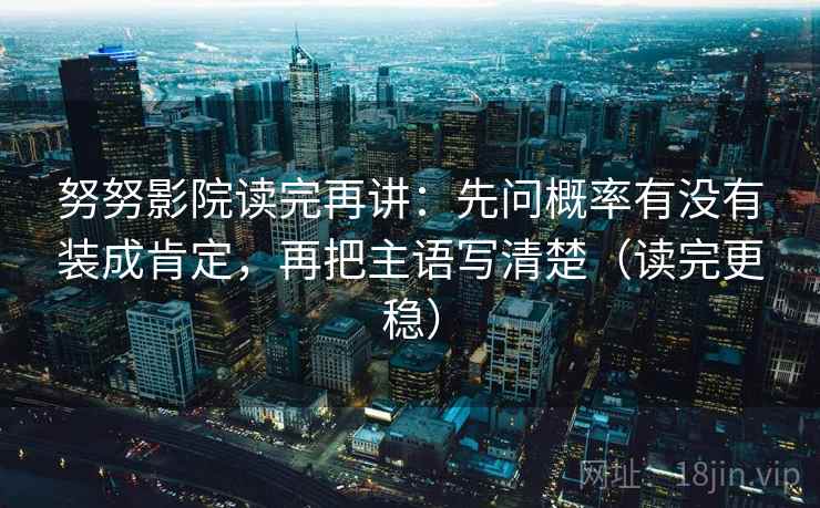 努努影院读完再讲:先问概率有没有装成肯定,再把主语写清楚(读完更稳) 努努影院读完再讲:先问概率有没有装成肯定,再把主语写清楚(读完更稳)