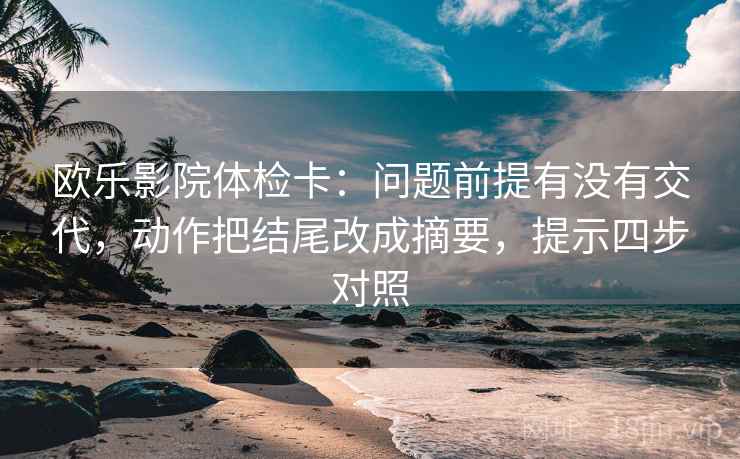 欧乐影院体检卡:问题前提有没有交代,动作把结尾改成摘要,提示四步对照 欧乐影院体检卡:问题前提有没有交代,动作把结尾改成摘要,提示四步对照