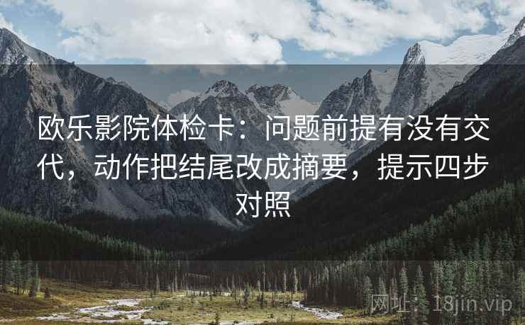 欧乐影院体检卡：问题前提有没有交代，动作把结尾改成摘要，提示四步对照
