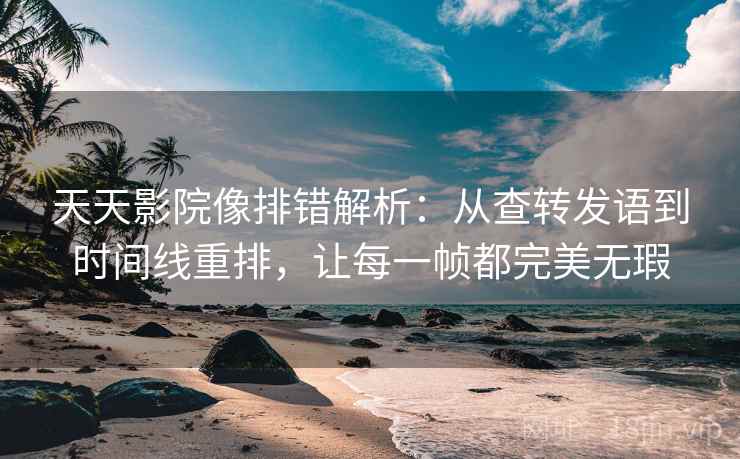 天天影院像排错解析:从查转发语到时间线重排,让每一帧都完美无瑕 天天影院像排错解析:从查转发语到时间线重排,让每一帧都完美无瑕