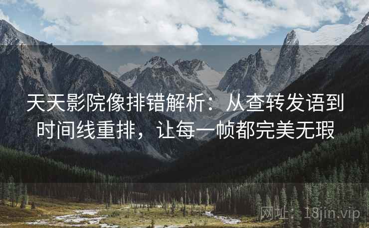 天天影院像排错解析:从查转发语到时间线重排,让每一帧都完美无瑕 天天影院像排错解析:从查转发语到时间线重排,让每一帧都完美无瑕