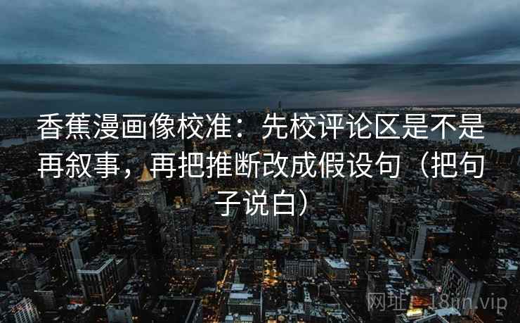 香蕉漫画像校准:先校评论区是不是再叙事,再把推断改成假设句(把句子说白) 香蕉漫画像校准:先校评论区是不是再叙事,再把推断改成假设句(把句子说白)