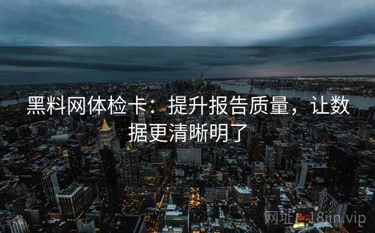 黑料网体检卡：提升报告质量，让数据更清晰明了
