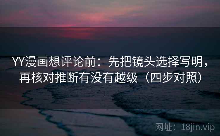 YY漫画想评论前:先把镜头选择写明,再核对推断有没有越级(四步对照) YY漫画想评论前:先把镜头选择写明,再核对推断有没有越级(四步对照)