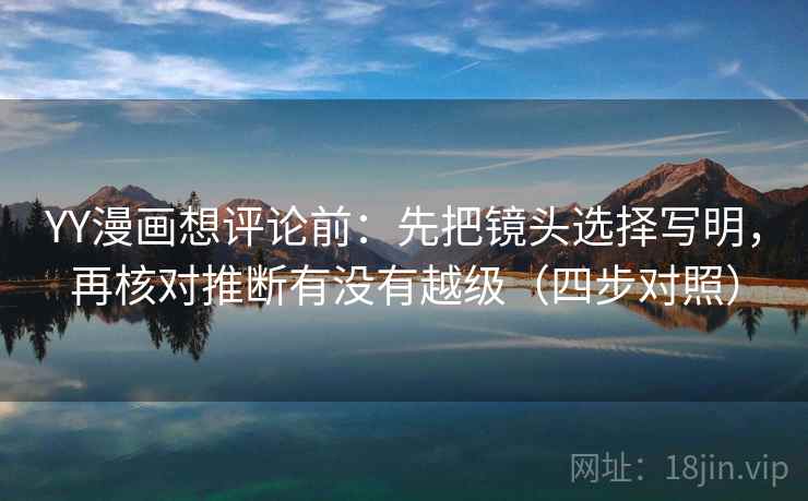 YY漫画想评论前:先把镜头选择写明,再核对推断有没有越级(四步对照) YY漫画想评论前:先把镜头选择写明,再核对推断有没有越级(四步对照)