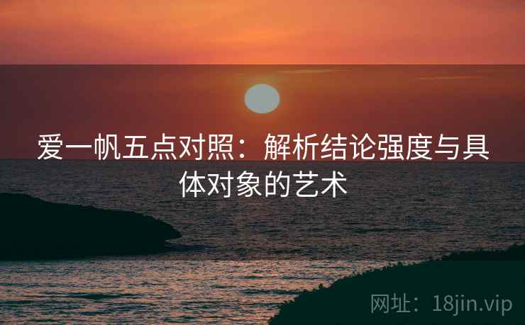 爱一帆五点对照:解析结论强度与具体对象的艺术 爱一帆五点对照:解析结论强度与具体对象的艺术