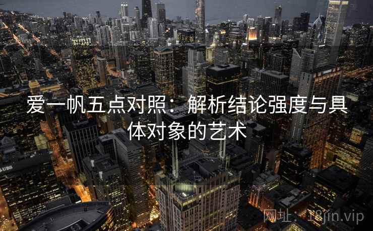 爱一帆五点对照:解析结论强度与具体对象的艺术 爱一帆五点对照:解析结论强度与具体对象的艺术