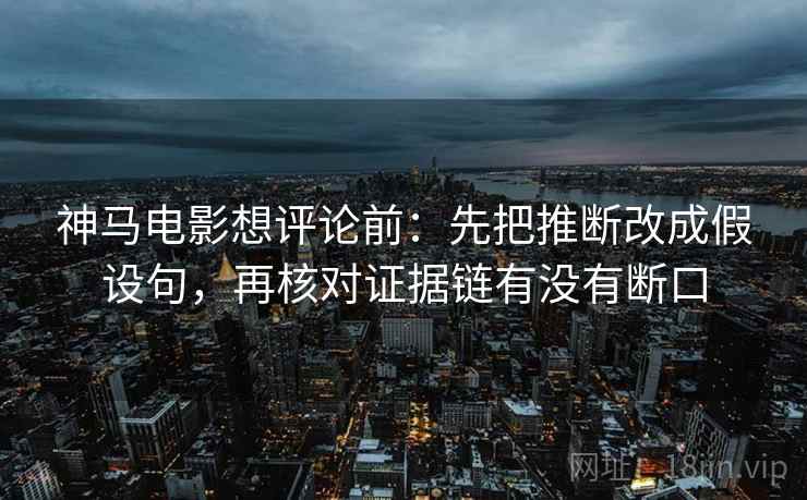 神马电影想评论前:先把推断改成假设句,再核对证据链有没有断口 神马电影想评论前:先把推断改成假设句,再核对证据链有没有断口