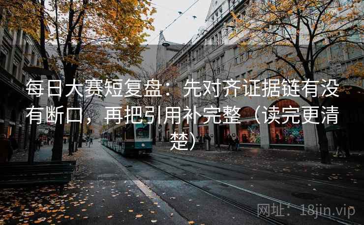 每日大赛短复盘:先对齐证据链有没有断口,再把引用补完整(读完更清楚) 每日大赛短复盘:先对齐证据链有没有断口,再把引用补完整(读完更清楚)