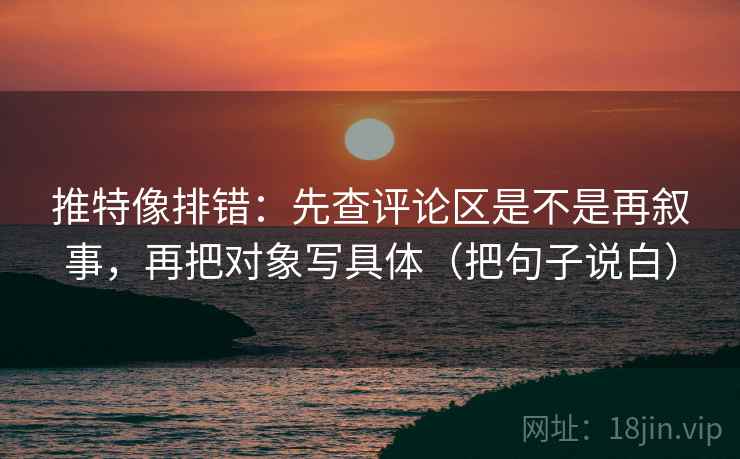 推特像排错:先查评论区是不是再叙事,再把对象写具体(把句子说白) 推特像排错:先查评论区是不是再叙事,再把对象写具体(把句子说白)