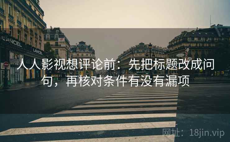 人人影视想评论前:先把标题改成问句,再核对条件有没有漏项 人人影视想评论前:先把标题改成问句,再核对条件有没有漏项
