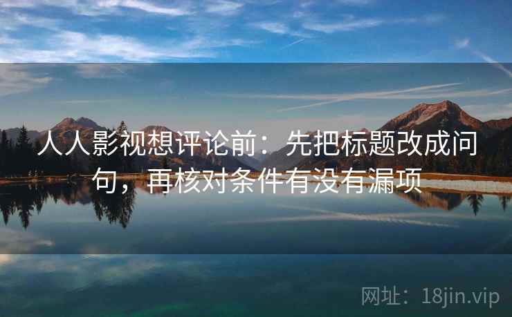 人人影视想评论前:先把标题改成问句,再核对条件有没有漏项 人人影视想评论前:先把标题改成问句,再核对条件有没有漏项