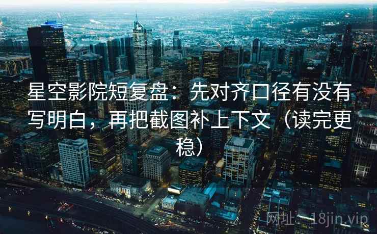 星空影院短复盘:先对齐口径有没有写明白,再把截图补上下文(读完更稳) 星空影院短复盘:先对齐口径有没有写明白,再把截图补上下文(读完更稳)