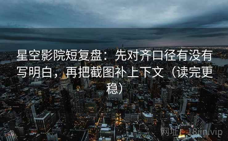 星空影院短复盘:先对齐口径有没有写明白,再把截图补上下文(读完更稳) 星空影院短复盘:先对齐口径有没有写明白,再把截图补上下文(读完更稳)