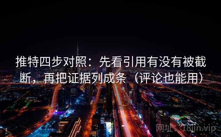 推特四步对照:先看引用有没有被截断,再把证据列成条(评论也能用) 推特四步对照:先看引用有没有被截断,再把证据列成条(评论也能用)