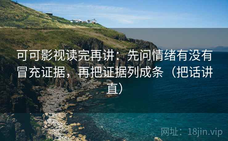可可影视读完再讲:先问情绪有没有冒充证据,再把证据列成条(把话讲直) 可可影视读完再讲:先问情绪有没有冒充证据,再把证据列成条(把话讲直)