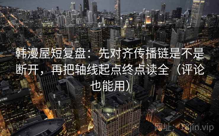 韩漫屋短复盘:先对齐传播链是不是断开,再把轴线起点终点读全(评论也能用) 韩漫屋短复盘:先对齐传播链是不是断开,再把轴线起点终点读全(评论也能用)