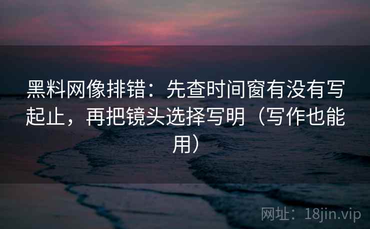 黑料网像排错:先查时间窗有没有写起止,再把镜头选择写明(写作也能用) 黑料网像排错:先查时间窗有没有写起止,再把镜头选择写明(写作也能用)
