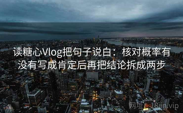 读糖心Vlog把句子说白：核对概率有没有写成肯定后再把结论拆成两步