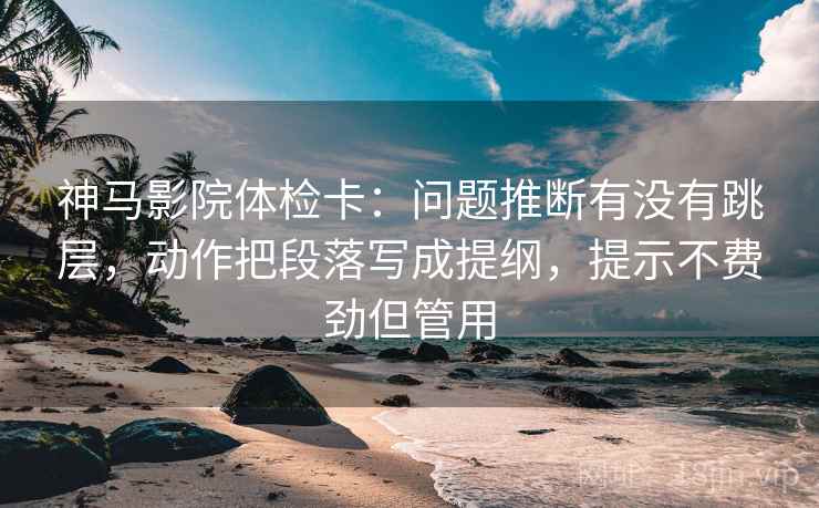 神马影院体检卡：问题推断有没有跳层，动作把段落写成提纲，提示不费劲但管用