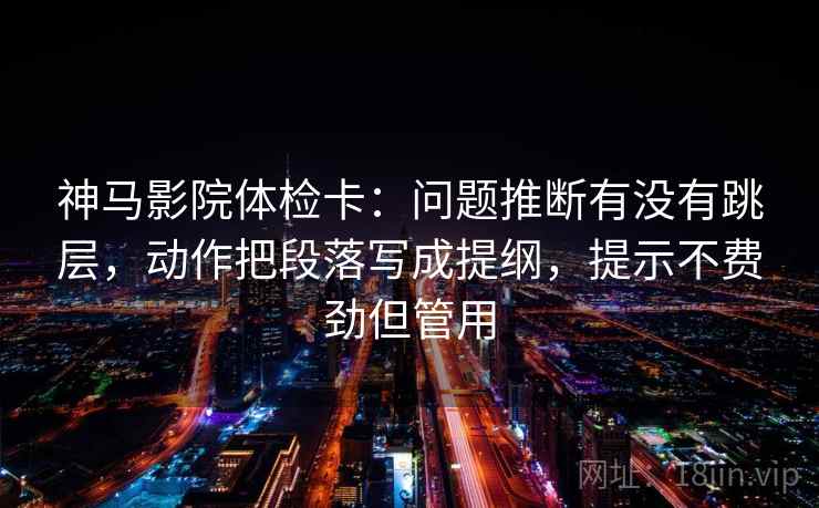 神马影院体检卡：问题推断有没有跳层，动作把段落写成提纲，提示不费劲但管用