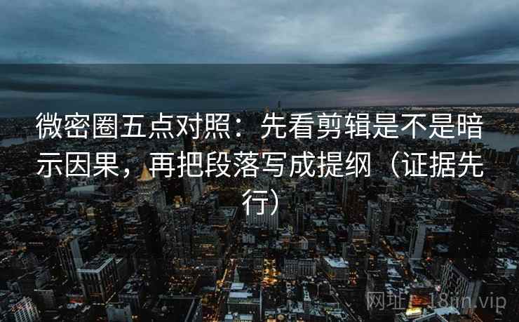 微密圈五点对照：先看剪辑是不是暗示因果，再把段落写成提纲（证据先行）