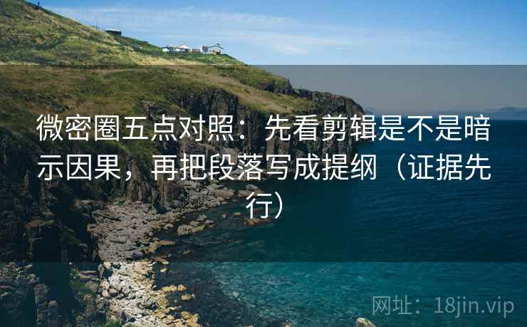微密圈五点对照：先看剪辑是不是暗示因果，再把段落写成提纲（证据先行）