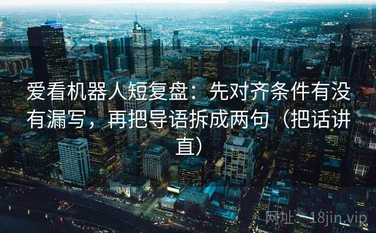 爱看机器人短复盘：先对齐条件有没有漏写，再把导语拆成两句（把话讲直）