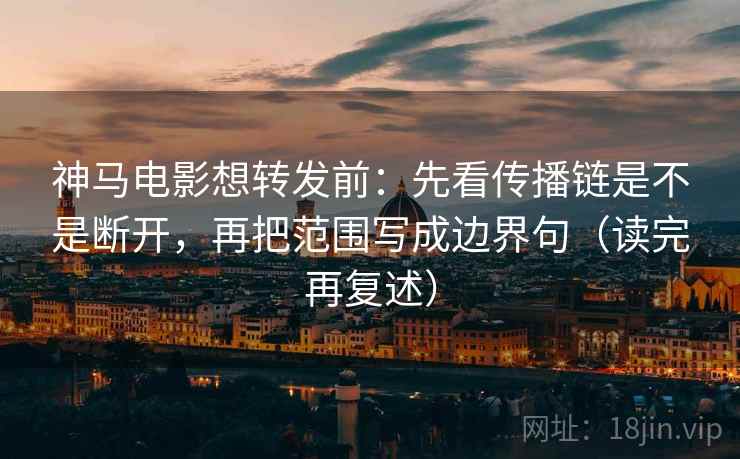 神马电影想转发前：先看传播链是不是断开，再把范围写成边界句（读完再复述）