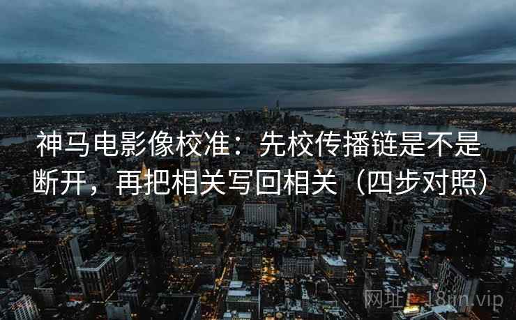 神马电影像校准：先校传播链是不是断开，再把相关写回相关（四步对照）
