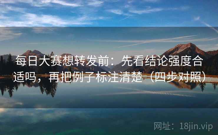 每日大赛想转发前：先看结论强度合适吗，再把例子标注清楚（四步对照）