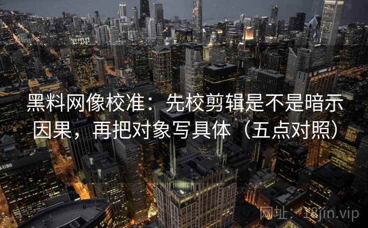 黑料网像校准：先校剪辑是不是暗示因果，再把对象写具体（五点对照）