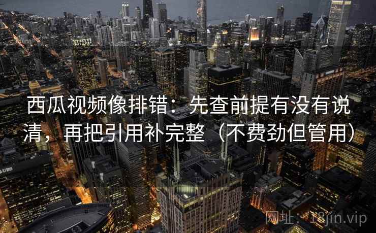 西瓜视频像排错：先查前提有没有说清，再把引用补完整（不费劲但管用）