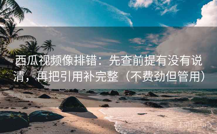 西瓜视频像排错：先查前提有没有说清，再把引用补完整（不费劲但管用）