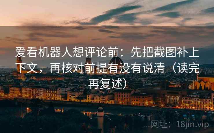 爱看机器人想评论前：先把截图补上下文，再核对前提有没有说清（读完再复述）