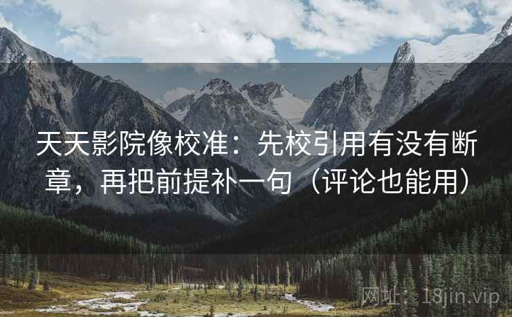 天天影院像校准：先校引用有没有断章，再把前提补一句（评论也能用）
