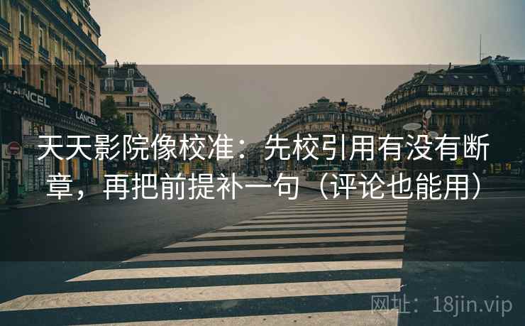 天天影院像校准：先校引用有没有断章，再把前提补一句（评论也能用）